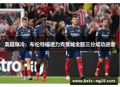 英超爆冷:布伦特福德力克曼城全取三分成功逆袭 英超爆冷:布伦特福德力克曼城全取三分成功逆袭