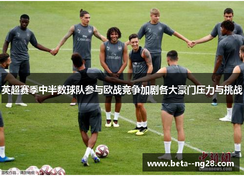 英超赛季中半数球队参与欧战竞争加剧各大豪门压力与挑战