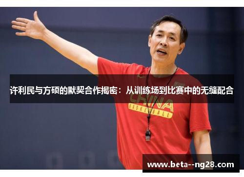 许利民与方硕的默契合作揭密:从训练场到比赛中的无缝配合 许利民与方硕的默契合作揭密:从训练场到比赛中的无缝配合
