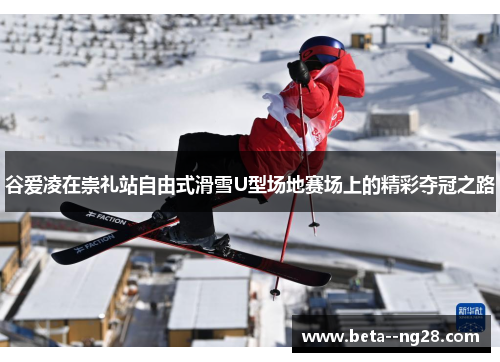 谷爱凌在崇礼站自由式滑雪U型场地赛场上的精彩夺冠之路 谷爱凌在崇礼站自由式滑雪U型场地赛场上的精彩夺冠之路