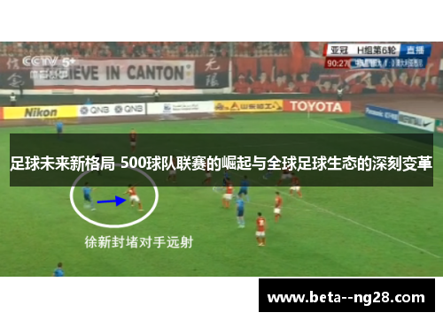 足球未来新格局 500球队联赛的崛起与全球足球生态的深刻变革 足球未来新格局 500球队联赛的崛起与全球足球生态的深刻变革