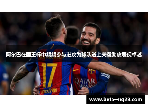 阿尔巴在国王杯中频频参与进攻为球队送上关键助攻表现卓越