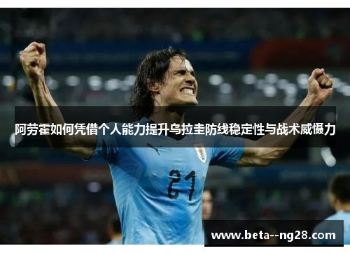 阿劳霍如何凭借个人能力提升乌拉圭防线稳定性与战术威慑力