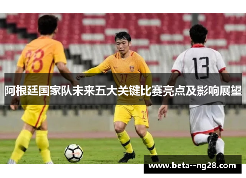 阿根廷国家队未来五大关键比赛亮点及影响展望