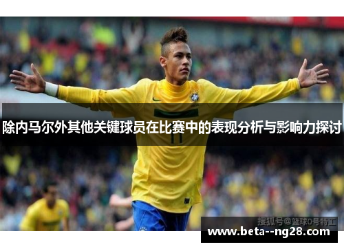除内马尔外其他关键球员在比赛中的表现分析与影响力探讨 除内马尔外其他关键球员在比赛中的表现分析与影响力探讨
