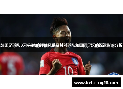 韩国足球队长孙兴慜的领袖风采及其对球队和国际足坛的深远影响分析 韩国足球队长孙兴慜的领袖风采及其对球队和国际足坛的深远影响分析