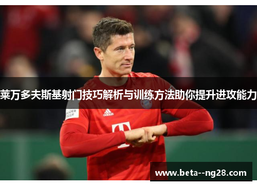 莱万多夫斯基射门技巧解析与训练方法助你提升进攻能力