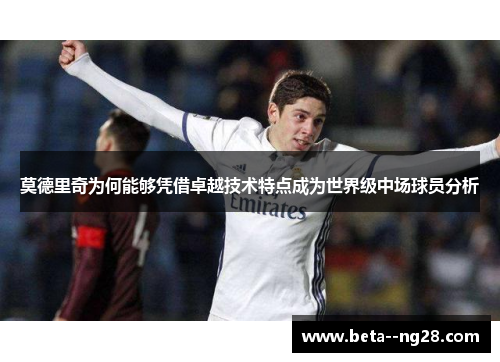 莫德里奇为何能够凭借卓越技术特点成为世界级中场球员分析