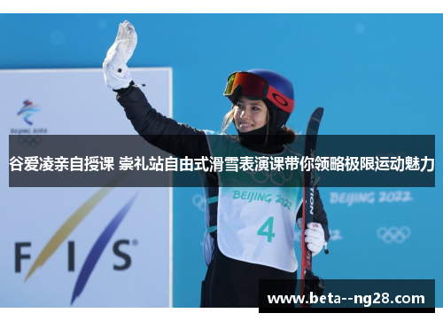 谷爱凌亲自授课 崇礼站自由式滑雪表演课带你领略极限运动魅力