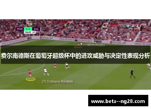 费尔南德斯在葡萄牙超级杯中的进攻威胁与决定性表现分析
