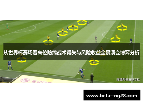 从世界杯赛场看高位防线战术得失与风险收益全景演变博弈分析