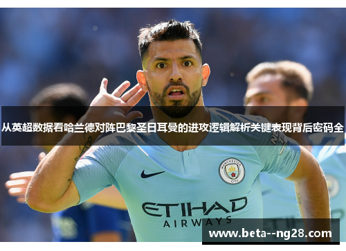 从英超数据看哈兰德对阵巴黎圣日耳曼的进攻逻辑解析关键表现背后密码全 从英超数据看哈兰德对阵巴黎圣日耳曼的进攻逻辑解析关键表现背后密码全