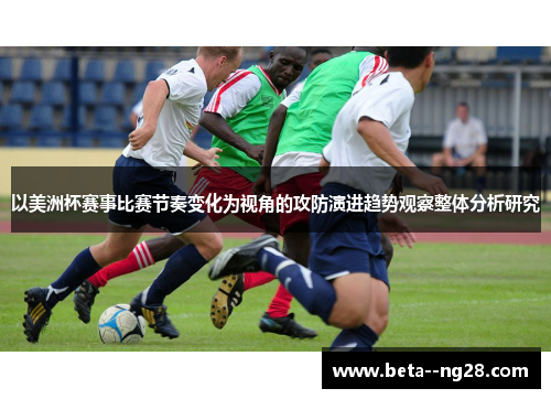 以美洲杯赛事比赛节奏变化为视角的攻防演进趋势观察整体分析研究