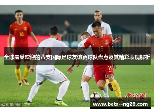 全球最受欢迎的八支国际足球友谊赛球队盘点及其精彩表现解析