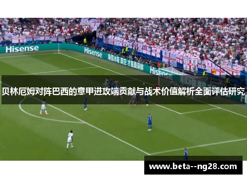 贝林厄姆对阵巴西的意甲进攻端贡献与战术价值解析全面评估研究 贝林厄姆对阵巴西的意甲进攻端贡献与战术价值解析全面评估研究