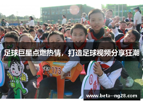 足球巨星点燃热情，打造足球视频分享狂潮