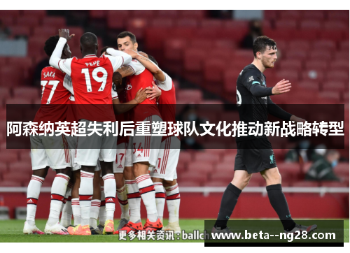 阿森纳英超失利后重塑球队文化推动新战略转型