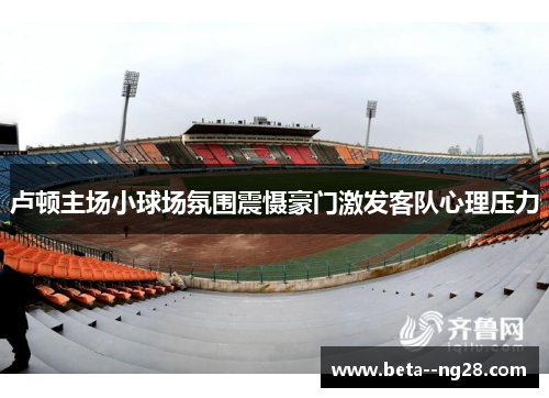 卢顿主场小球场氛围震慑豪门激发客队心理压力