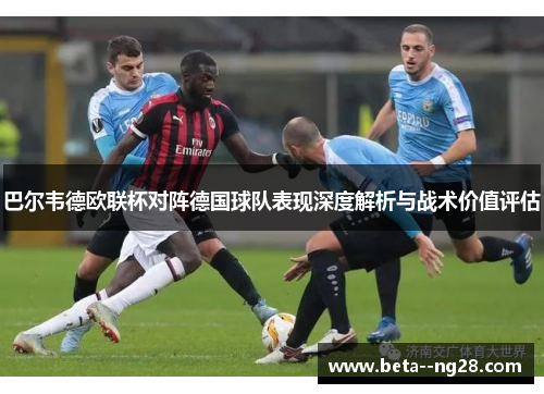 巴尔韦德欧联杯对阵德国球队表现深度解析与战术价值评估 巴尔韦德欧联杯对阵德国球队表现深度解析与战术价值评估