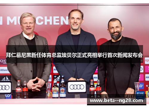 拜仁慕尼黑新任体育总监埃贝尔正式亮相举行首次新闻发布会 拜仁慕尼黑新任体育总监埃贝尔正式亮相举行首次新闻发布会
