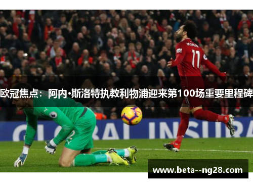 欧冠焦点:阿内·斯洛特执教利物浦迎来第100场重要里程碑 欧冠焦点:阿内·斯洛特执教利物浦迎来第100场重要里程碑