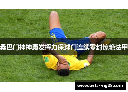 桑巴门神神勇发挥力保球门连续零封惊艳法甲