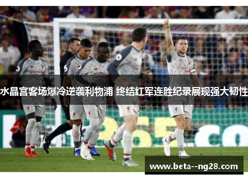 水晶宫客场爆冷逆袭利物浦 终结红军连胜纪录展现强大韧性