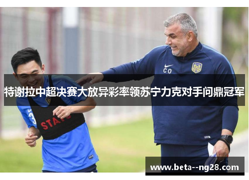 特谢拉中超决赛大放异彩率领苏宁力克对手问鼎冠军