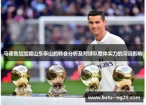 马德鲁加加盟山东泰山的转会分析及对球队整体实力的深远影响