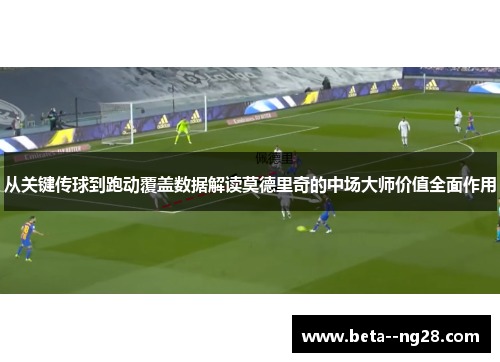 从关键传球到跑动覆盖数据解读莫德里奇的中场大师价值全面作用