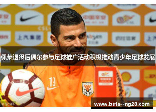 佩莱退役后偶尔参与足球推广活动积极推动青少年足球发展