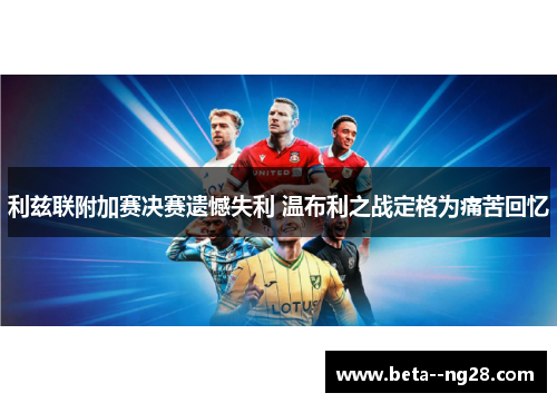 利兹联附加赛决赛遗憾失利 温布利之战定格为痛苦回忆