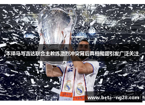 本泽马与吉达联合主教练激烈冲突背后真相揭露引发广泛关注