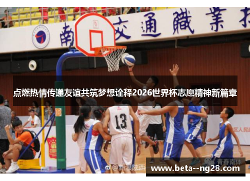 点燃热情传递友谊共筑梦想诠释2026世界杯志愿精神新篇章 点燃热情传递友谊共筑梦想诠释2026世界杯志愿精神新篇章