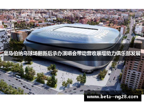 皇马伯纳乌球场翻新后承办演唱会带动营收暴增助力俱乐部发展