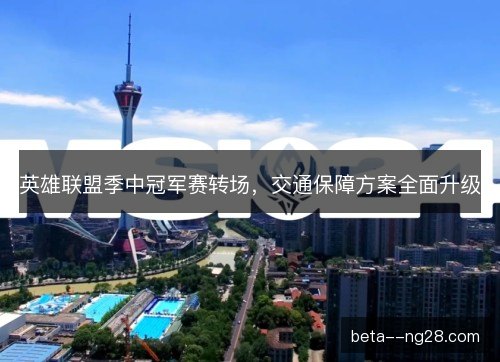 英雄联盟季中冠军赛转场，交通保障方案全面升级