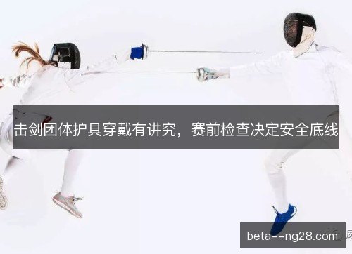 击剑团体护具穿戴有讲究，赛前检查决定安全底线