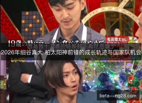 2026年细谷真大 柏太阳神前锋的成长轨迹与国家队机会 2026年细谷真大 柏太阳神前锋的成长轨迹与国家队机会